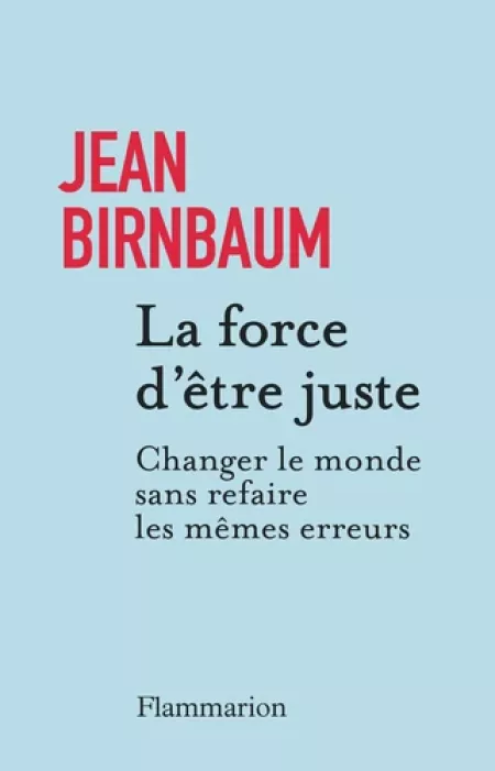 Livre : La Force d' être juste - Changer le monde sans refaire les mêmes erreurs, de Jean Birnbaum